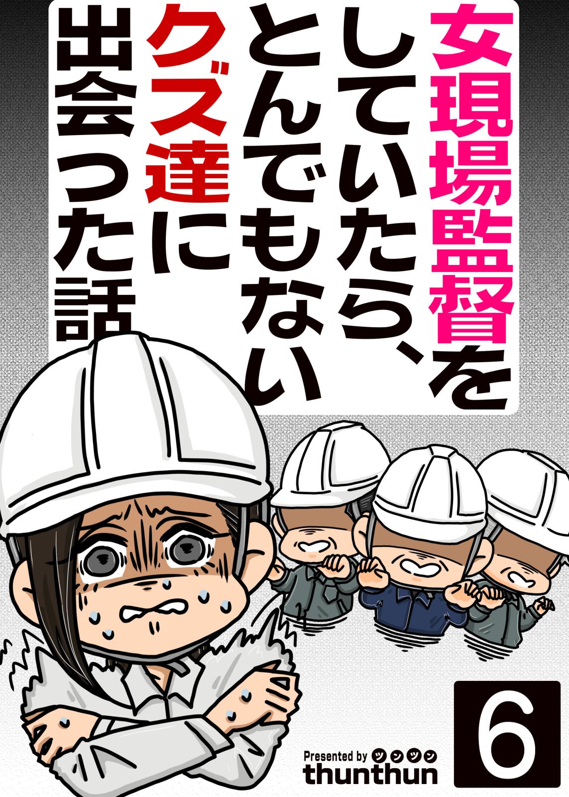 女現場監督をしていたら、とんでもないクズ達に出会った話（フルカラー）　6巻