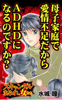 母子家庭で愛情不足だからADHDになるのですか？～スキャンダルまみれな女たち