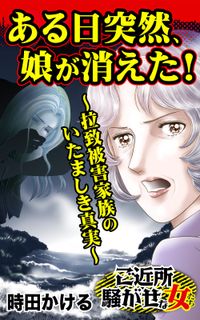 ある日突然、娘が消えた！～拉致被害家族のいたましき真実～ご近所騒がせな女たち