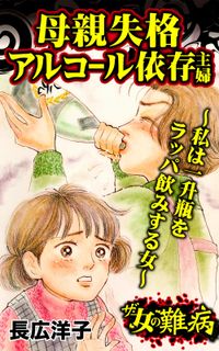 ザ・女の難病　母親失格アルコール依存主婦～私は一升瓶をラッパ飲みする女～