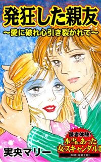 発狂した親友～愛に破れ心引き裂かれて～読者体験！本当にあった女のスキャンダル劇場