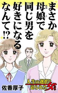 まさか母娘で同じ男を好きになるなんて!?～人生の選択を迫られた女たち