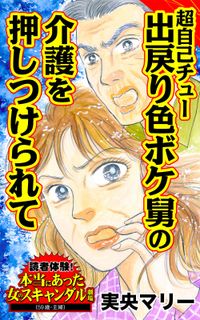 超自己チュー出戻り色ボケ舅の介護を押しつけられて～読者体験！本当にあった女のスキャンダル劇場