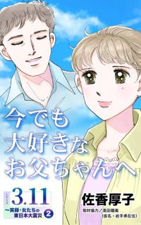 今でも大好きなお父ちゃんへ　シリーズ3.11～実録・女たちの東日本大震災秘話