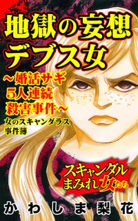 地獄の妄想デブス女～婚活サギ５人連続殺害事件～女のスキャンダラス事件簿　スキャンダルまみれな女たち