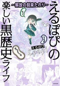 ～解放の刻来たれり～　えるぽぴの楽しい黒歴史ライフ