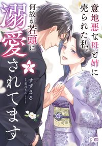 意地悪な母と姉に売られた私。 何故か若頭に溺愛されてます