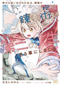 家から追い出された私は、隣国のお抱え錬金術師として、幸せな第二の人生を送る事にしました！