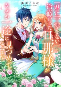 「君に干渉しない」と冷徹だった旦那様がなぜか一途に見つめてきます