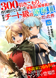 300年引きこもり、作り続けてしまった骨董品《魔導具》が、軒並みチート級の魔導具だった件（45）