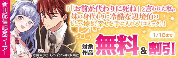 『「お前が代わりに死ね」と言われた私。妹の身代わりに冷酷な辺境伯のもとへ嫁ぎ、幸せを手に入れる』新刊配信記念フェア!今だけ1巻無料!!